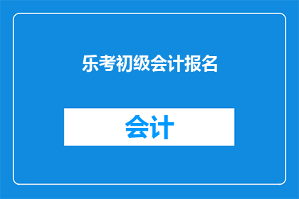 乐考初级会计报名(乐考初级会计报名：您是否已经准备好迎接挑战？)