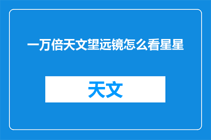 一万倍天文望远镜怎么看星星(如何用一万倍天文望远镜观察星星？)