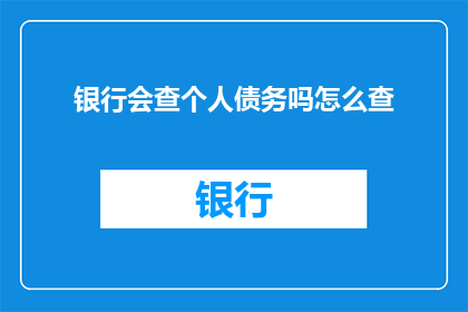 银行会查个人债务吗怎么查(银行是否会审查个人债务情况？如何查询自己的债务状况？)