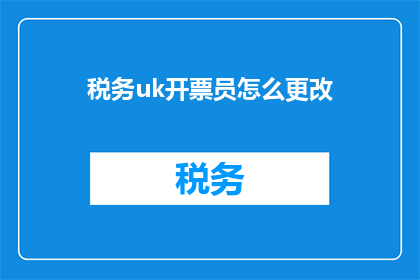 税务uk开票员怎么更改(如何更改税务UK开票员的职位？)