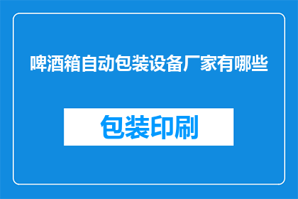 啤酒箱自动包装设备厂家有哪些(哪些厂家提供啤酒箱自动包装设备？)