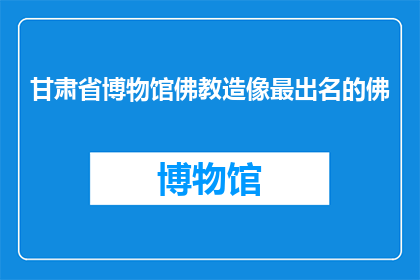 甘肃省博物馆佛教造像最出名的佛(甘肃省博物馆中，哪尊佛教造像最为著名？)