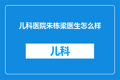 儿科医院朱栋梁医生怎么样(朱栋梁医生在儿科医院的表现如何？)