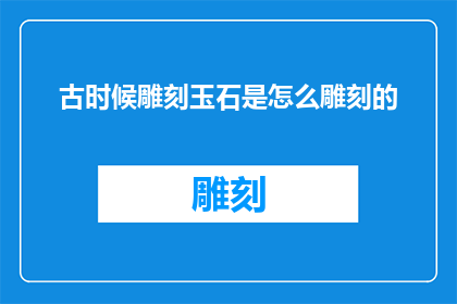 古时候雕刻玉石是怎么雕刻的(古时，玉石雕刻艺术是如何在匠人手中绽放光彩的？)