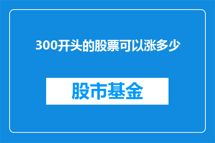 300开头的股票可以涨多少(300开头的股票能涨多少？投资者的疑问与期待)