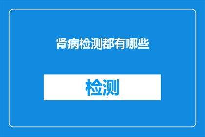 肾病检测都有哪些(肾病检测的全面覆盖：您了解所有可能的检测方法吗？)