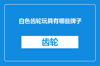白色齿轮玩具有哪些牌子(白色齿轮玩具有哪些品牌？)