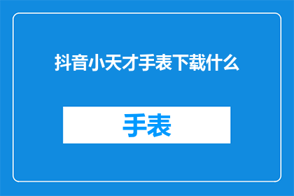 抖音小天才手表下载什么(您是否在寻找一款适合孩子的智能手表？抖音小天才手表下载需要什么条件吗？)