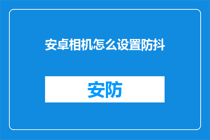 安卓相机怎么设置防抖(如何调整安卓相机以增强防抖功能？)