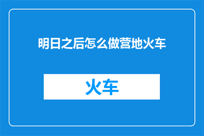 明日之后怎么做营地火车(如何打造一个既实用又充满创意的营地火车？)