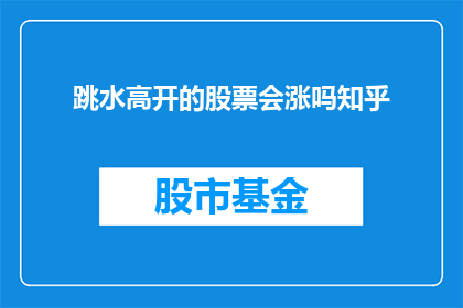 跳水高开的股票会涨吗知乎(跳水高开的股票会涨吗？这是一个值得投资者深思的问题)