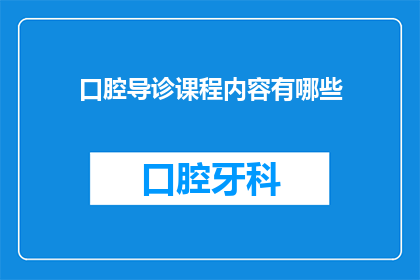 口腔导诊课程内容有哪些(口腔导诊课程内容有哪些？)