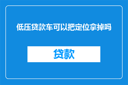 低压贷款车可以把定位拿掉吗(能否移除低压贷款车辆的定位功能？)