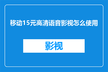 移动15元高清语音影视怎么使用(如何高效使用移动设备上的15元高清语音影视服务？)
