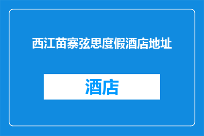 西江苗寨弦思度假酒店地址(西江苗寨弦思度假酒店的确切位置在哪里？)