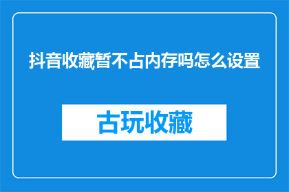 抖音收藏暂不占内存吗怎么设置(抖音收藏功能是否占用额外内存？如何调整设置以优化手机性能？)