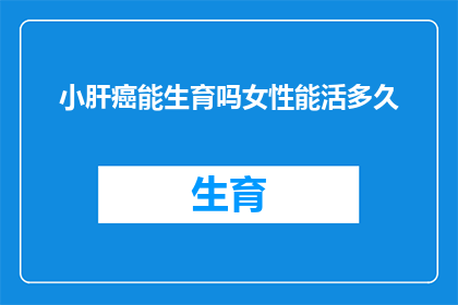 小肝癌能生育吗女性能活多久(小肝癌患者能否生育？女性在患有小肝癌后能存活多久？)