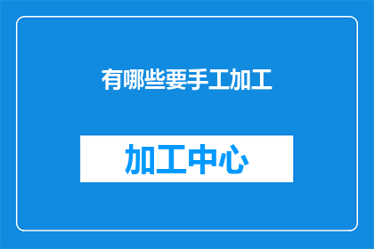 有哪些要手工加工(手工加工领域有哪些需要特别关注和处理的事项？)