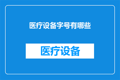 医疗设备字号有哪些(医疗设备字号有哪些？这一疑问句类型的长标题，旨在吸引读者的注意力，并激发他们对医疗设备字号的好奇心通过将原问题转化为疑问句形式，我们不仅保留了原标题的核心信息，还增加了一种探询和探索的语气，使标题更具吸引力和阅读性这样的标题能够有效地引导读者思考，促使他们进一步了解和探讨医疗设备字号的相关话题)