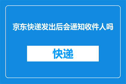 京东快递发出后会通知收件人吗(京东快递发出后，是否会通知收件人？)