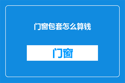 门窗包套怎么算钱(如何计算门窗包套的费用？)
