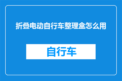 折叠电动自行车整理盒怎么用(如何正确使用折叠电动自行车整理盒？)