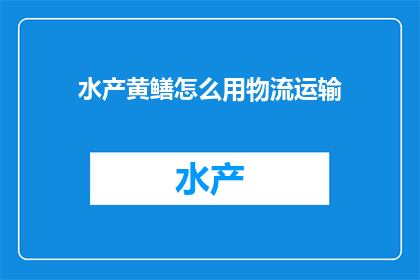 水产黄鳝怎么用物流运输(如何高效利用物流手段确保水产黄鳝的运输安全与品质？)