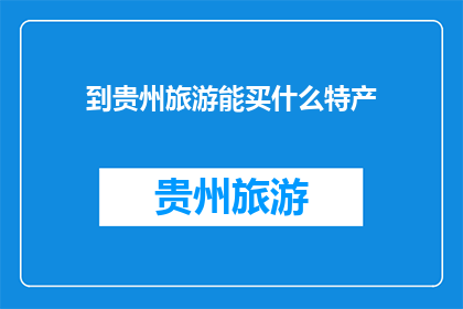 到贵州旅游能买什么特产(贵州旅游必买特产：探寻当地风味，带回家的美味记忆)