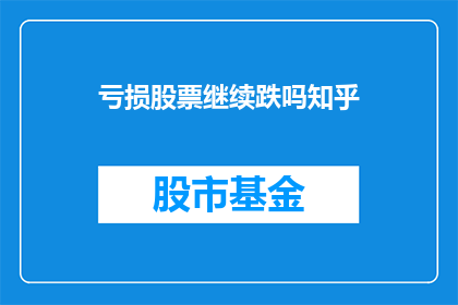 亏损股票继续跌吗知乎(亏损股票是否将继续下跌？投资者应如何应对？)