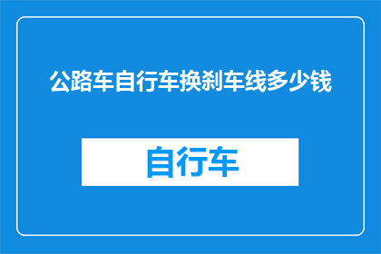 公路车自行车换刹车线多少钱(更换公路自行车刹车线的费用是多少？)