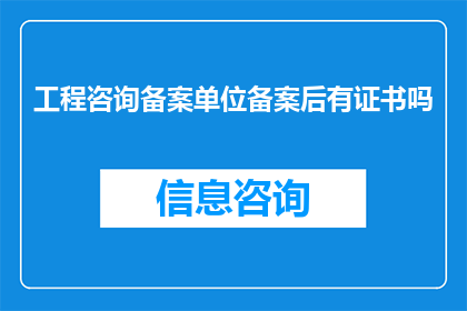 工程咨询备案单位备案后有证书吗(工程咨询备案单位备案后是否持有证书？)