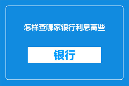 怎样查哪家银行利息高些(如何比较不同银行提供的利率，以确定哪家的利息更高？)