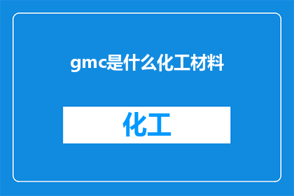 gmc是什么化工材料(GMC是什么化工材料？这一疑问句类型的长标题，旨在吸引读者的注意力，并激发他们对化工材料领域的好奇心通过将原问题转化为疑问句形式，标题不仅增加了语言的吸引力，还巧妙地引导读者思考和探索这种提问方式能够激发读者的好奇心，促使他们主动寻找答案，从而增加文章的阅读量和互动性)