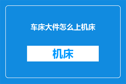 车床大件怎么上机床(如何正确安装车床大件以确保机床正常运行？)