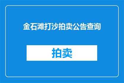 金石滩打沙拍卖公告查询(金石滩打沙拍卖活动查询服务是否提供？)