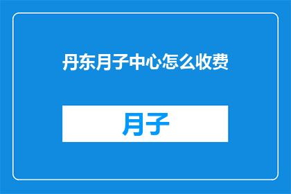 丹东月子中心怎么收费(如何了解丹东月子中心的费用标准？)