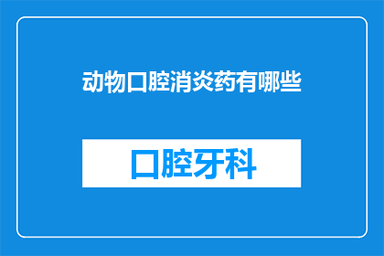 动物口腔消炎药有哪些(探索动物口腔消炎药的多样性：您知道有哪些选择吗？)