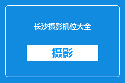 长沙摄影机位大全(长沙摄影机位大全：您知道哪些是最佳拍摄位置吗？)