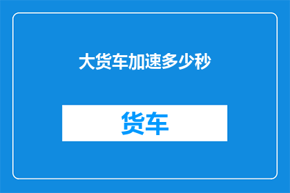大货车加速多少秒(大货车加速的惊人速度：究竟需要多少秒才能完成？)