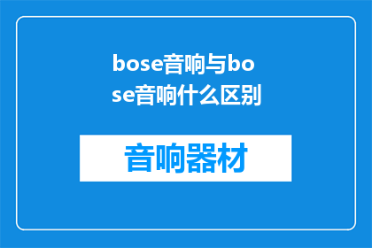 bose音响与bose音响什么区别(Bose音响与Bose音响之间存在哪些显著区别？)