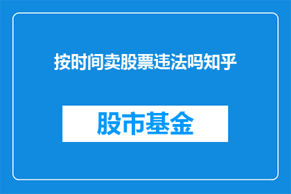 按时间卖股票违法吗知乎(按时间出售股票是否违法？这是一个值得探讨的问题)