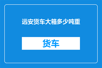 远安货车大箱多少吨重(远安货车大箱的承重能力是多少吨？)