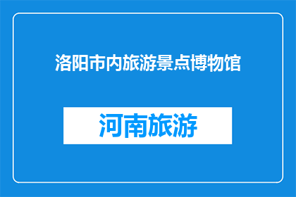 洛阳市内旅游景点博物馆(洛阳市内有哪些值得一游的旅游景点和博物馆？)
