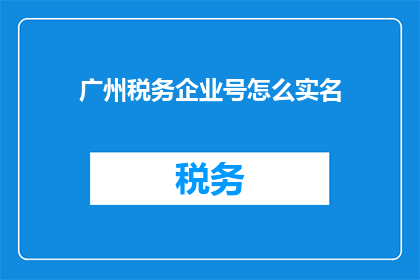 广州税务企业号怎么实名(如何在广州税务企业号上进行实名认证？)