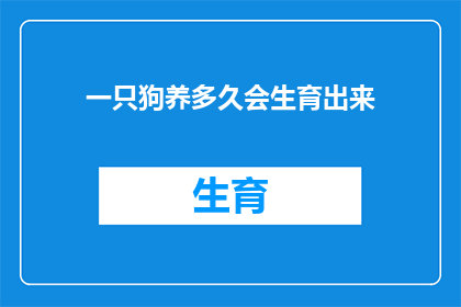 一只狗养多久会生育出来(养狗多久后能生育？探索狗狗繁殖周期的奥秘)