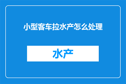 小型客车拉水产怎么处理(如何处理小型客车拉运水产的特殊情况？)