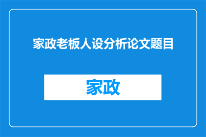 家政老板人设分析论文题目(家政服务行业老板角色深度解析：他们是如何塑造企业文化引领行业发展的？)