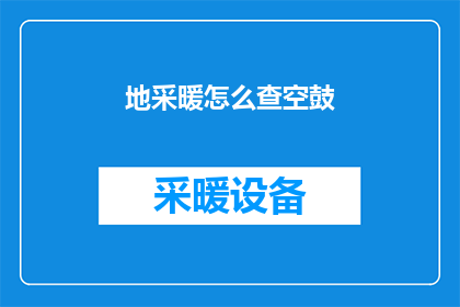 地采暖怎么查空鼓(如何检查地采暖系统是否存在空鼓现象？)