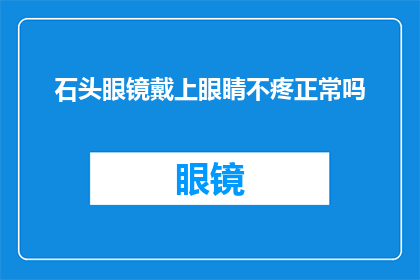 石头眼镜戴上眼睛不疼正常吗(戴上石头眼镜后，眼睛不感到疼痛是否正常？)