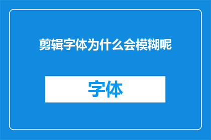 剪辑字体为什么会模糊呢(为什么剪辑后的字体会显得模糊不清？)